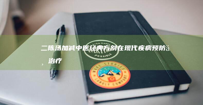 二陈汤加减：中医经典方剂在现代疾病预防与治疗的创新应用